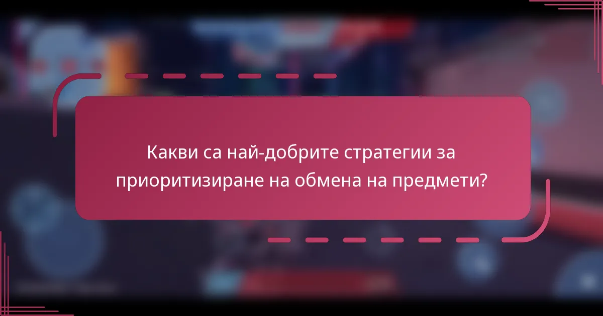 Какви са най-добрите стратегии за приоритизиране на обмена на предмети?