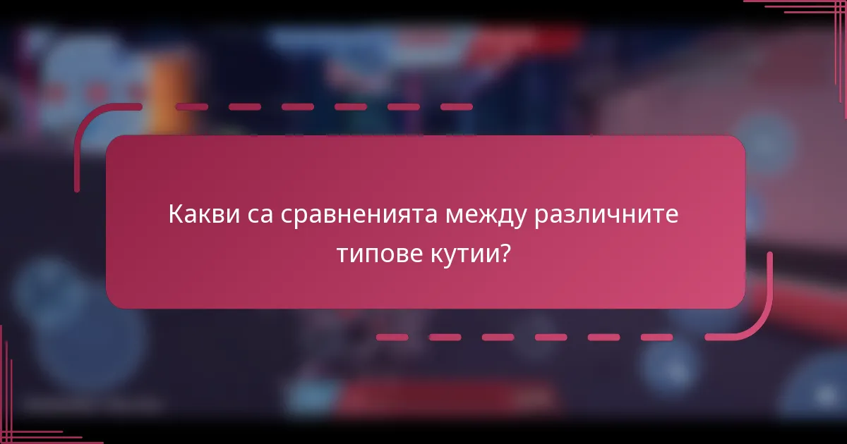 Какви са сравненията между различните типове кутии?