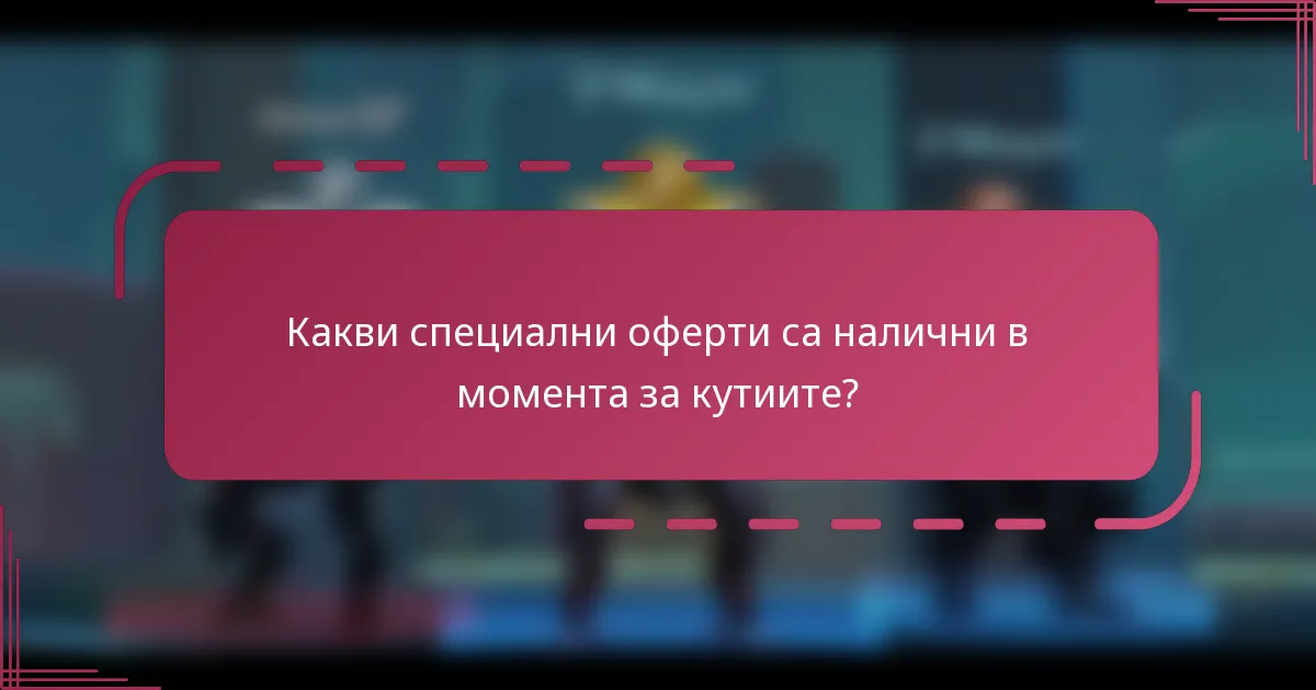 Какви специални оферти са налични в момента за кутиите?